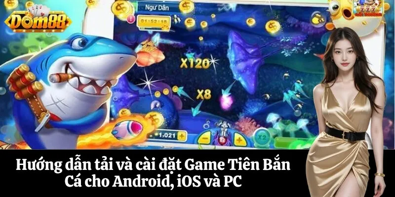 Hướng dẫn tải và cài đặt Game Tiên Bắn Cá cho Android, iOS và PC
